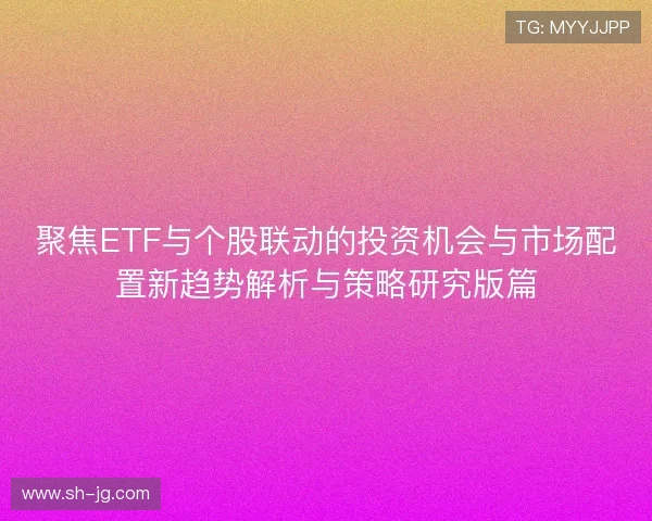 聚焦ETF与个股联动的投资机会与市场配置新趋势解析与策略研究版篇